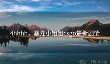 4hhhh，暴躁小姐姐csgo最新剧情