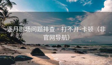 逐月剧场问题排查 · 打不开-卡顿（非官网导航）