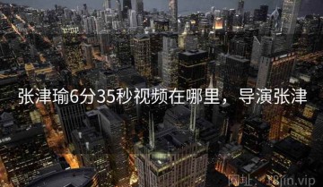 张津瑜6分35秒视频在哪里，导演张津