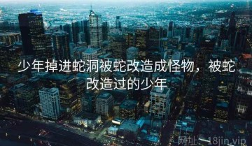 少年掉进蛇洞被蛇改造成怪物，被蛇改造过的少年