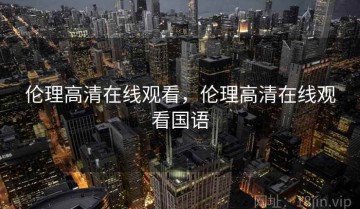 伦理高清在线观看，伦理高清在线观看国语