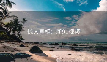 惊人真相：新91视频