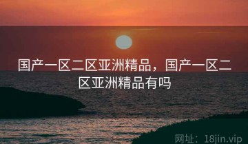 国产一区二区亚洲精品，国产一区二区亚洲精品有吗