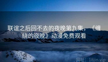 联谊之后回不去的夜晚第九集，《缠绕的夜晚》动漫免费观看