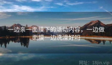 一边亲一面膜下的活动内容，一边做面膜一边洗澡好吗