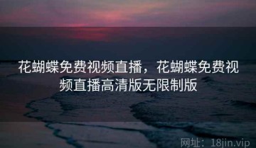 花蝴蝶免费视频直播，花蝴蝶免费视频直播高清版无限制版