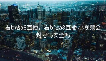看b站a8直播，看b站a8直播 小视频会封号吗安全吗