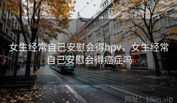 女生经常自己安慰会得hpv，女生经常自己安慰会得癌症吗