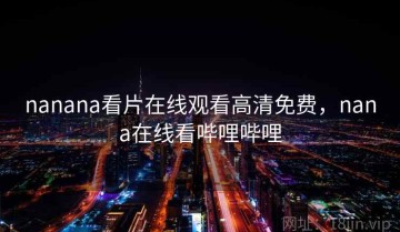 nanana看片在线观看高清免费，nana在线看哔哩哔哩