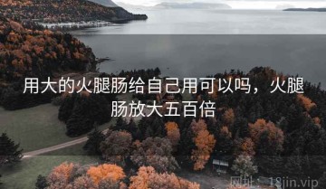 用大的火腿肠给自己用可以吗，火腿肠放大五百倍