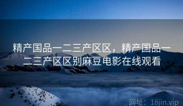 精产国品一二三产区区，精产国品一二三产区区别麻豆电影在线观看