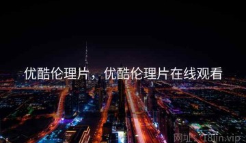 优酷伦理片，优酷伦理片在线观看