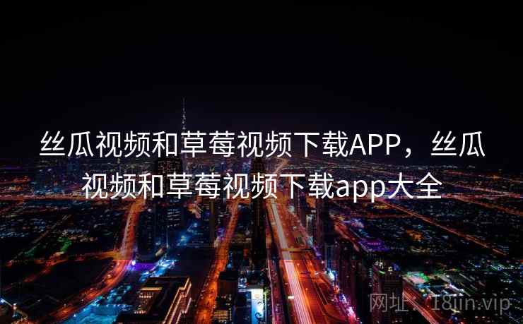 丝瓜视频和草莓视频下载APP，丝瓜视频和草莓视频下载app大全