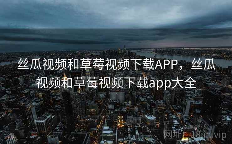 丝瓜视频和草莓视频下载APP，丝瓜视频和草莓视频下载app大全