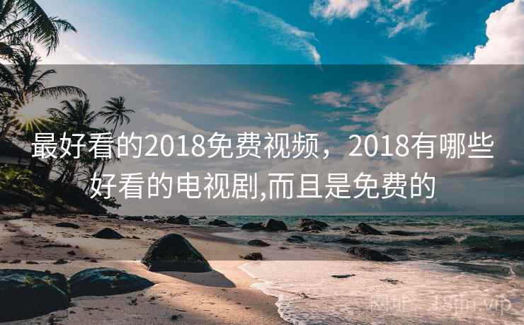 最好看的2018免费视频，2018有哪些好看的电视剧,而且是免费的