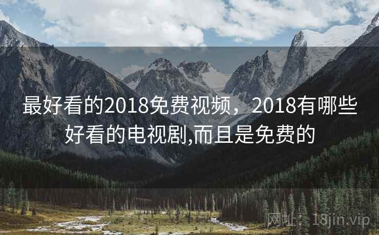 最好看的2018免费视频，2018有哪些好看的电视剧,而且是免费的