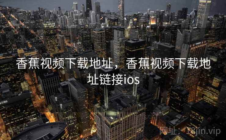 香蕉视频下载地址，香蕉视频下载地址链接ios