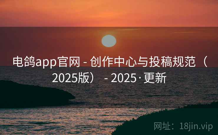电鸽app官网 - 创作中心与投稿规范（2025版） - 2025·更新