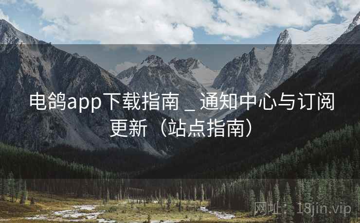 电鸽app下载指南 _ 通知中心与订阅更新（站点指南）
