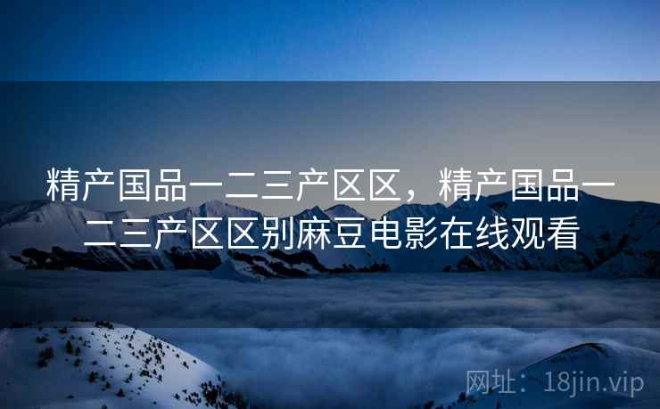 精产国品一二三产区区，精产国品一二三产区区别麻豆电影在线观看