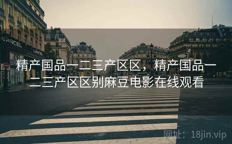 精产国品一二三产区区，精产国品一二三产区区别麻豆电影在线观看