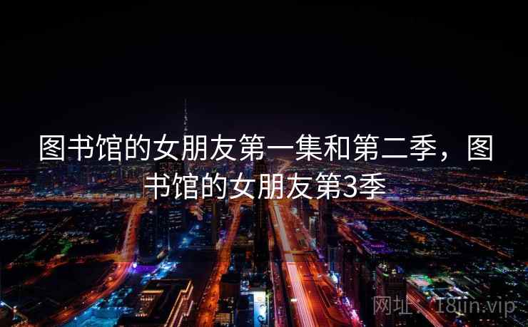 图书馆的女朋友第一集和第二季，图书馆的女朋友第3季
