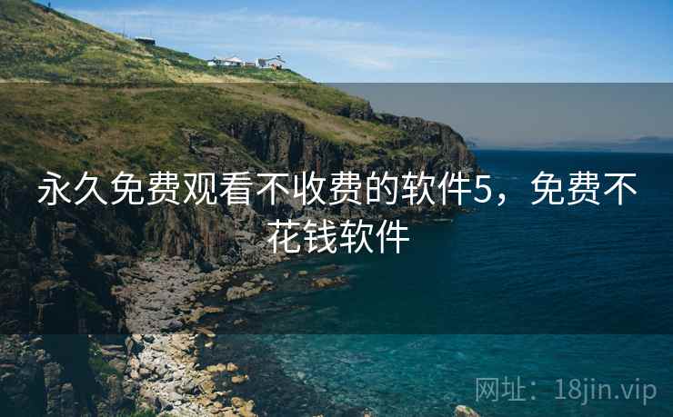 永久免费观看不收费的软件5，免费不花钱软件