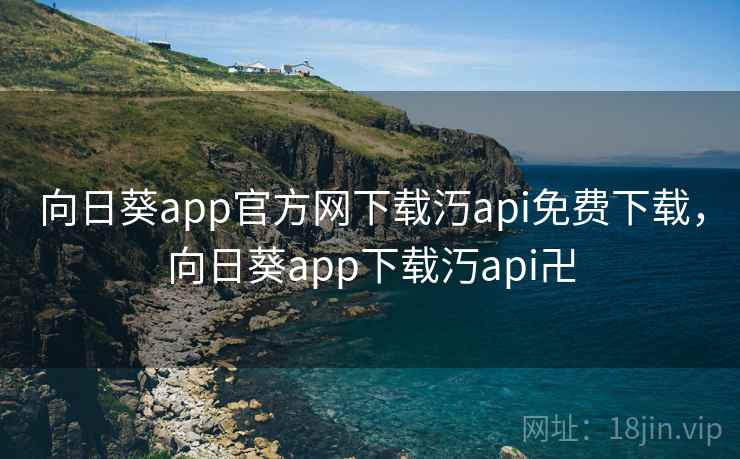 向日葵app官方网下载汅api免费下载，向日葵app下载汅api卍