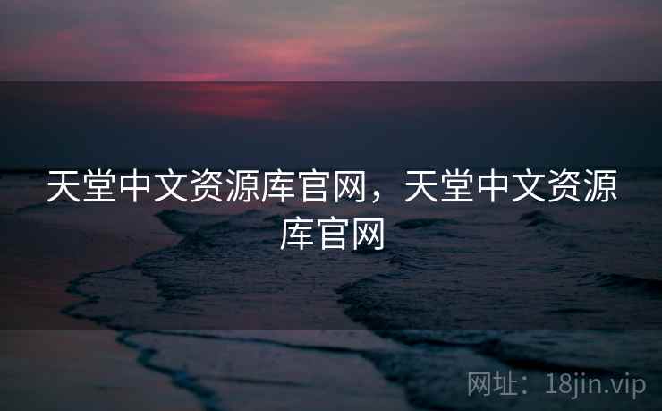天堂中文资源库官网，天堂中文资源库官网