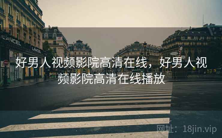 好男人视频影院高清在线，好男人视频影院高清在线播放