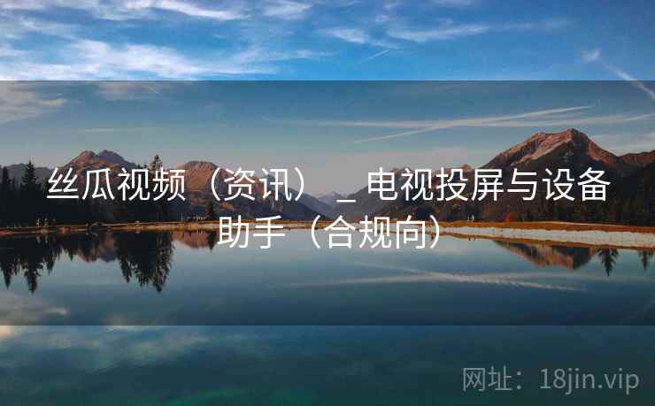 丝瓜视频（资讯） _ 电视投屏与设备助手（合规向）