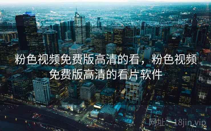 粉色视频免费版高清的看，粉色视频免费版高清的看片软件