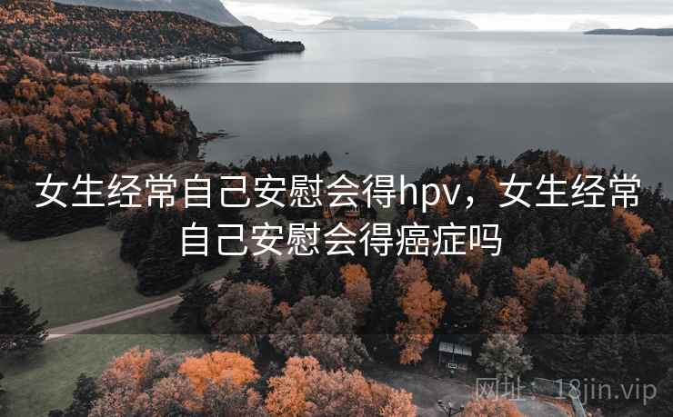 女生经常自己安慰会得hpv，女生经常自己安慰会得癌症吗