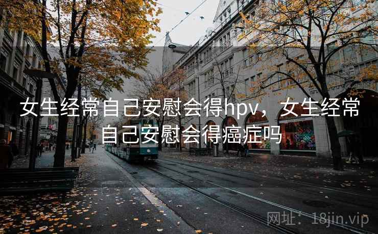 女生经常自己安慰会得hpv，女生经常自己安慰会得癌症吗