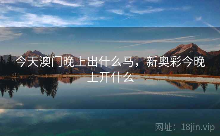 今天澳门晚上出什么马，新奥彩今晚上开什么