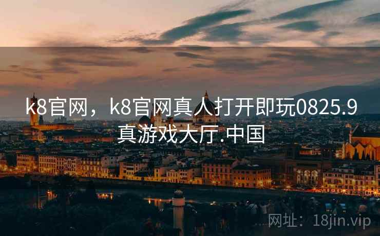 k8官网，k8官网真人打开即玩0825.9真游戏大厅.中国