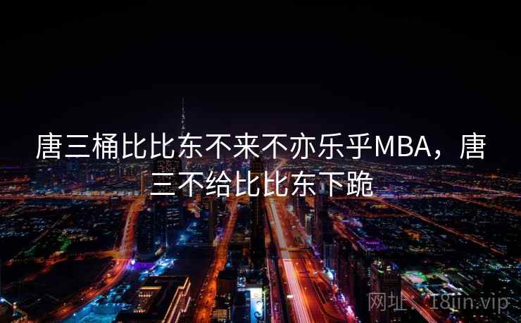 唐三桶比比东不来不亦乐乎MBA，唐三不给比比东下跪