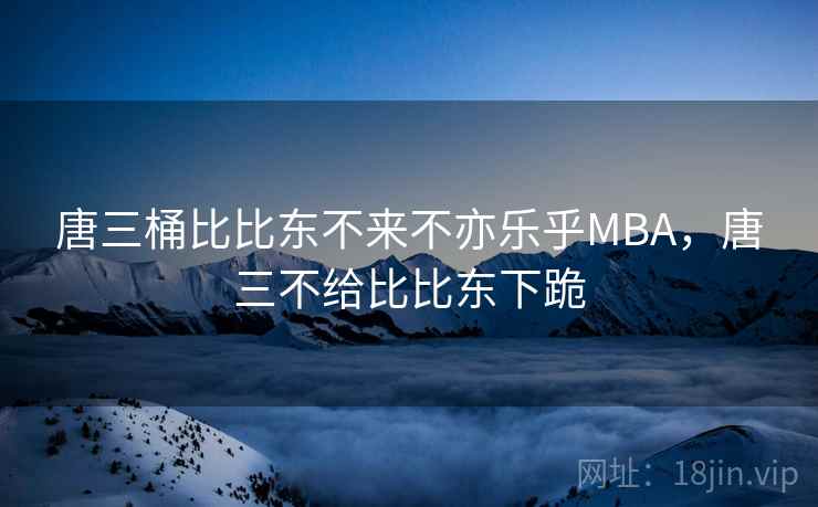 唐三桶比比东不来不亦乐乎MBA，唐三不给比比东下跪