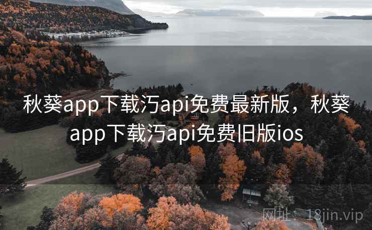 秋葵app下载汅api免费最新版，秋葵app下载汅api免费旧版ios
