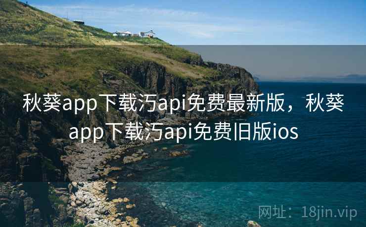 秋葵app下载汅api免费最新版，秋葵app下载汅api免费旧版ios