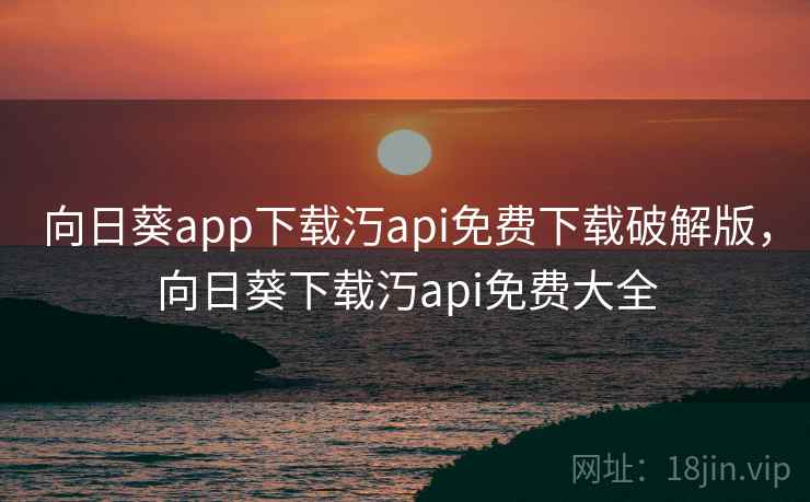 向日葵app下载汅api免费下载破解版，向日葵下载汅api免费大全