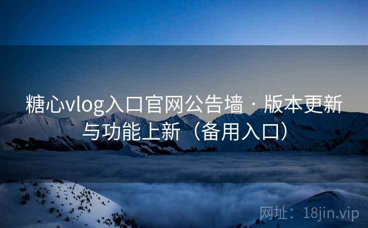 糖心vlog入口官网公告墙 · 版本更新与功能上新（备用入口）