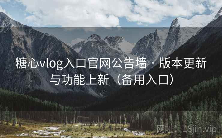 糖心vlog入口官网公告墙 · 版本更新与功能上新（备用入口）