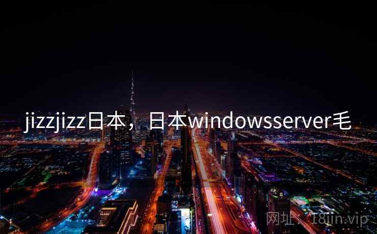 jizzjizz日本，日本windowsserver毛