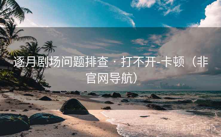 逐月剧场问题排查 · 打不开-卡顿(非官网导航) 逐月剧场问题排查 · 打不开-卡顿(非官网导航)
