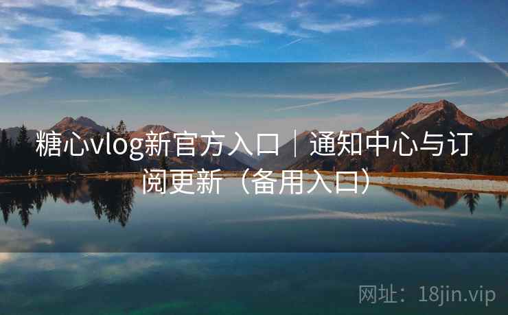 糖心vlog新官方入口｜通知中心与订阅更新（备用入口）