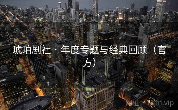 琥珀剧社 · 年度专题与经典回顾（官方）