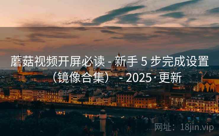 蘑菇视频开屏必读 - 新手 5 步完成设置（镜像合集） - 2025·更新