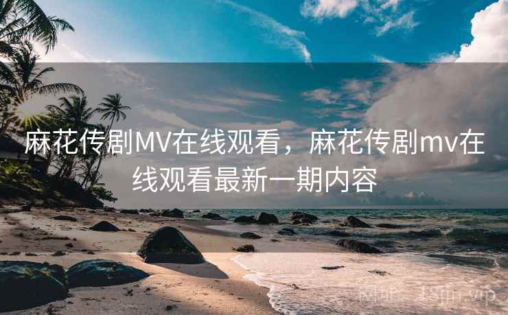 麻花传剧MV在线观看，麻花传剧mv在线观看最新一期内容