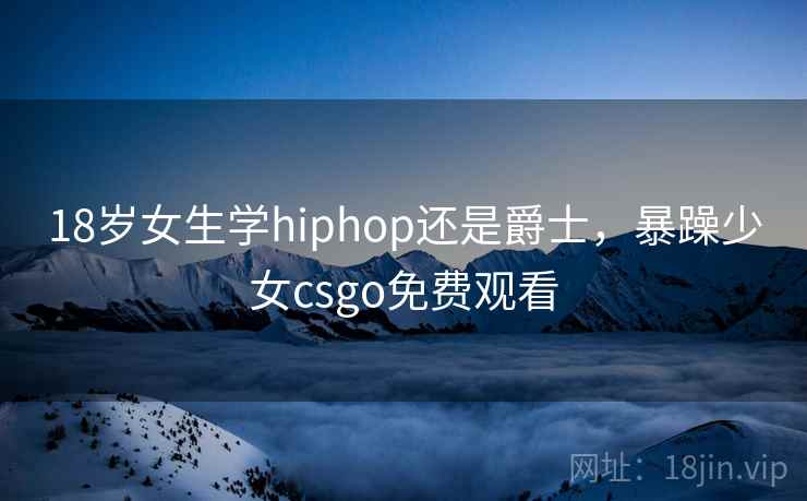 18岁女生学hiphop还是爵士，暴躁少女csgo免费观看